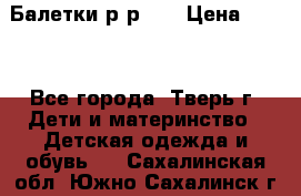 Балетки р-р 28 › Цена ­ 200 - Все города, Тверь г. Дети и материнство » Детская одежда и обувь   . Сахалинская обл.,Южно-Сахалинск г.